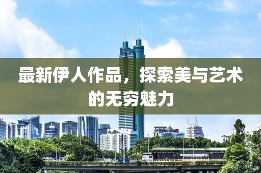 最新伊人作品，探索美與藝術(shù)的無窮魅力