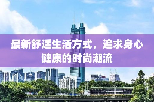 最新舒適生活方式，追求身心健康的時(shí)尚潮流