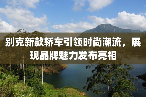 別克新款轎車引領(lǐng)時(shí)尚潮流，展現(xiàn)品牌魅力發(fā)布亮相