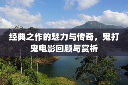 經(jīng)典之作的魅力與傳奇，鬼打鬼電影回顧與賞析