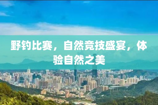 野釣比賽，自然競技盛宴，體驗自然之美