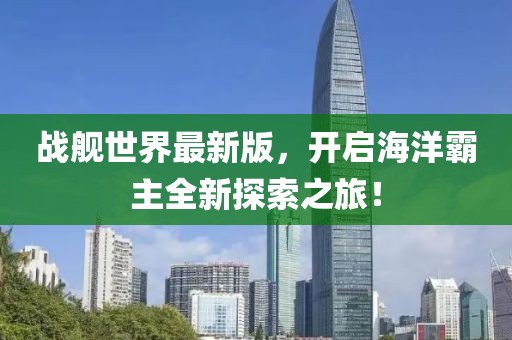 戰(zhàn)艦世界最新版，開啟海洋霸主全新探索之旅！