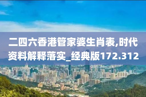 二四六香港管家婆生肖表,時(shí)代資料解釋落實(shí)_經(jīng)典版172.312