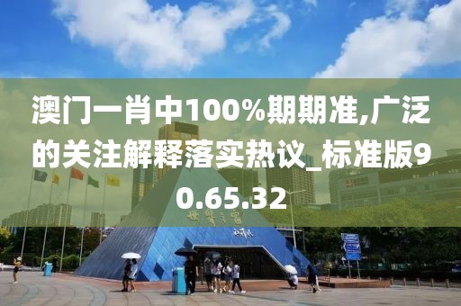 澳門一肖中100%期期準(zhǔn),廣泛的關(guān)注解釋落實(shí)熱議_標(biāo)準(zhǔn)版90.65.32