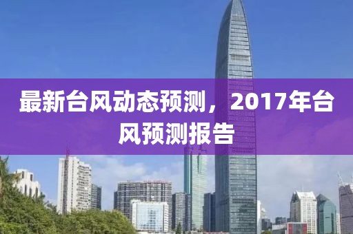 最新臺(tái)風(fēng)動(dòng)態(tài)預(yù)測(cè)，2017年臺(tái)風(fēng)預(yù)測(cè)報(bào)告