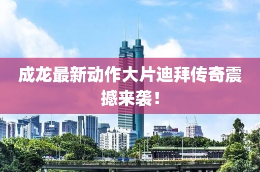 成龍最新動(dòng)作大片迪拜傳奇震撼來(lái)襲！