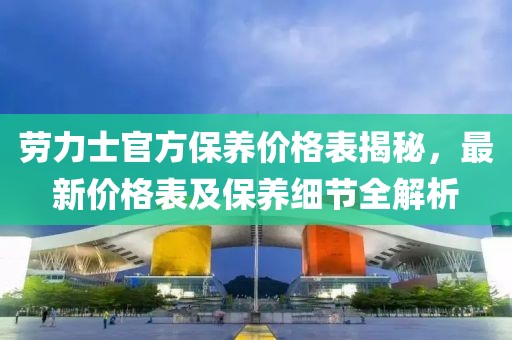 勞力士官方保養(yǎng)價格表揭秘，最新價格表及保養(yǎng)細節(jié)全解析
