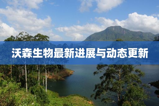 沃森生物最新進(jìn)展與動(dòng)態(tài)更新