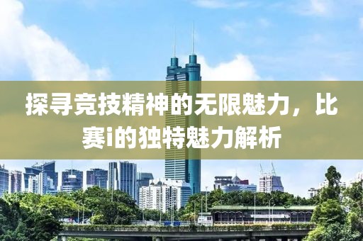 探尋競技精神的無限魅力，比賽i的獨(dú)特魅力解析