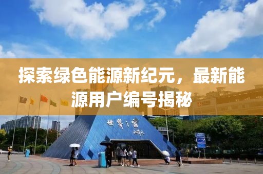 探索綠色能源新紀(jì)元，最新能源用戶編號(hào)揭秘