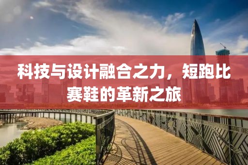 科技與設(shè)計(jì)融合之力，短跑比賽鞋的革新之旅