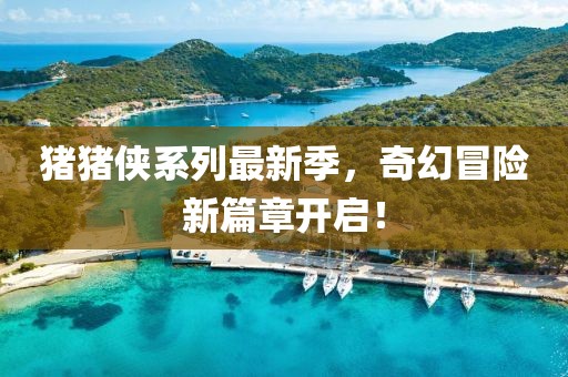 豬豬俠系列最新季，奇幻冒險(xiǎn)新篇章開(kāi)啟！