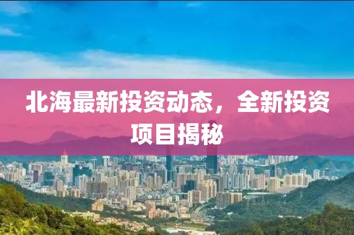 北海最新投資動態(tài)，全新投資項目揭秘