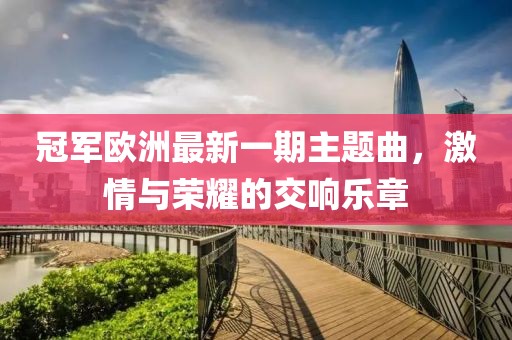 冠軍歐洲最新一期主題曲，激情與榮耀的交響樂(lè)章