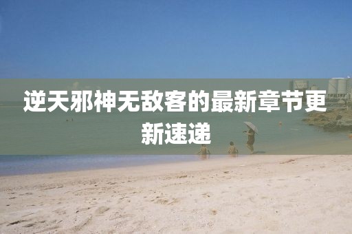 逆天邪神無敵客的最新章節(jié)更新速遞