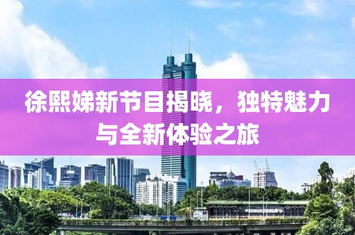 徐熙娣新節(jié)目揭曉，獨(dú)特魅力與全新體驗(yàn)之旅