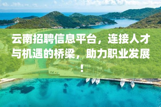 云南招聘信息平臺，連接人才與機遇的橋梁，助力職業(yè)發(fā)展！