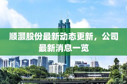 順灝股份最新動(dòng)態(tài)更新，公司最新消息一覽