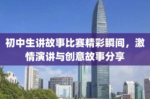 初中生講故事比賽精彩瞬間，激情演講與創(chuàng)意故事分享
