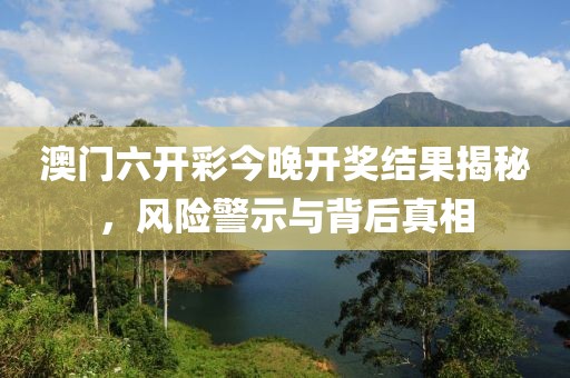 澳門(mén)六開(kāi)彩今晚開(kāi)獎(jiǎng)結(jié)果揭秘，風(fēng)險(xiǎn)警示與背后真相