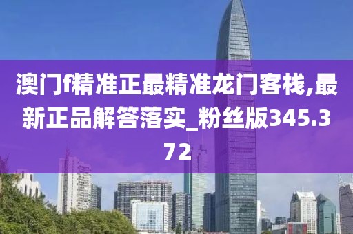 澳門(mén)f精準(zhǔn)正最精準(zhǔn)龍門(mén)客棧,最新正品解答落實(shí)_粉絲版345.372