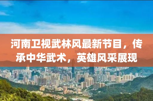 河南衛(wèi)視武林風(fēng)最新節(jié)目，傳承中華武術(shù)，英雄風(fēng)采展現(xiàn)