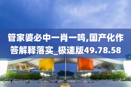 管家婆必中一肖一鳴,國產(chǎn)化作答解釋落實(shí)_極速版49.78.58