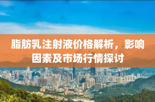 脂肪乳注射液價格解析，影響因素及市場行情探討