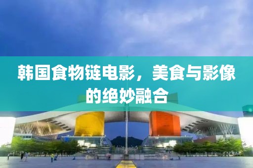 韓國食物鏈電影，美食與影像的絕妙融合