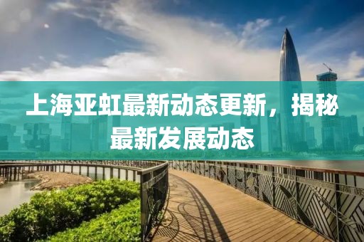 上海亞虹最新動態(tài)更新，揭秘最新發(fā)展動態(tài)