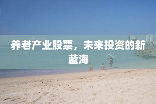 養(yǎng)老產(chǎn)業(yè)股票，未來投資的新藍(lán)海