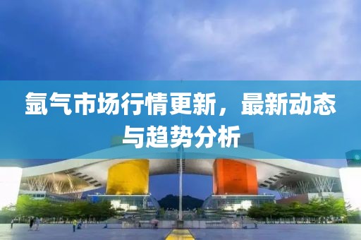 氬氣市場(chǎng)行情更新，最新動(dòng)態(tài)與趨勢(shì)分析