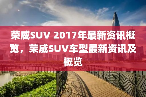 榮威SUV 2017年最新資訊概覽，榮威SUV車型最新資訊及概覽