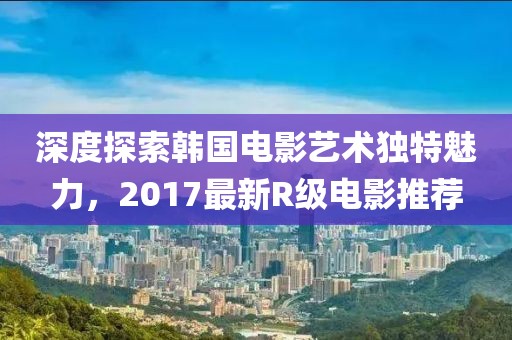 深度探索韓國電影藝術(shù)獨(dú)特魅力，2017最新R級(jí)電影推薦