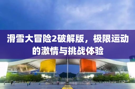滑雪大冒險(xiǎn)2破解版，極限運(yùn)動(dòng)的激情與挑戰(zhàn)體驗(yàn)
