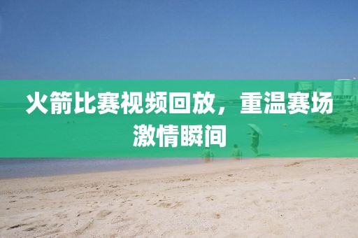 火箭比賽視頻回放，重溫賽場激情瞬間