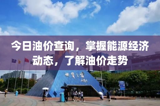 今日油價查詢，掌握能源經(jīng)濟動態(tài)，了解油價走勢