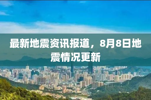 最新地震資訊報(bào)道，8月8日地震情況更新