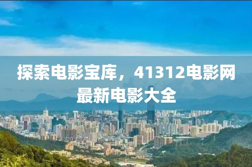 探索電影寶庫(kù)，41312電影網(wǎng)最新電影大全