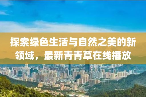 探索綠色生活與自然之美的新領(lǐng)域，最新青青草在線播放