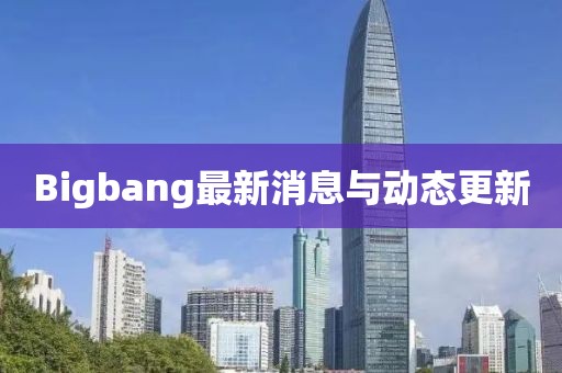 Bigbang最新消息與動(dòng)態(tài)更新