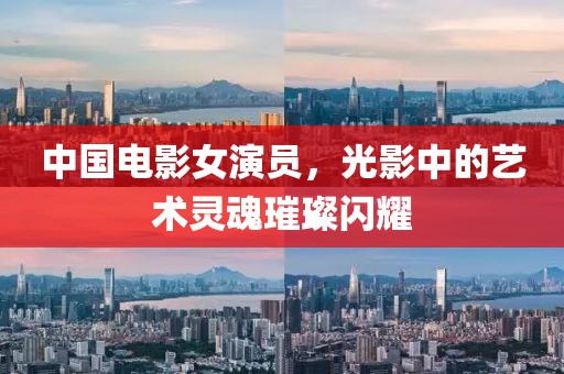 中國電影女演員，光影中的藝術(shù)靈魂璀璨閃耀