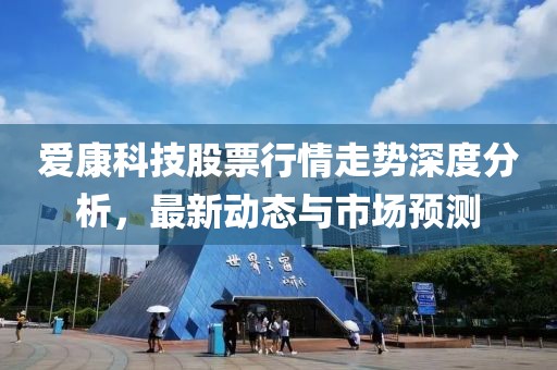 愛(ài)康科技股票行情走勢(shì)深度分析，最新動(dòng)態(tài)與市場(chǎng)預(yù)測(cè)