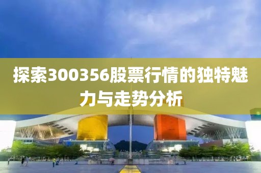 探索300356股票行情的獨(dú)特魅力與走勢(shì)分析