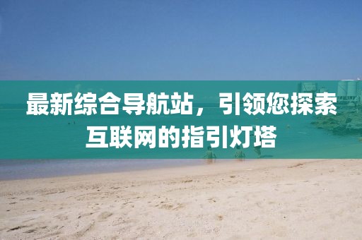 最新綜合導(dǎo)航站，引領(lǐng)您探索互聯(lián)網(wǎng)的指引燈塔
