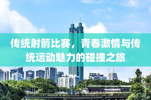 傳統(tǒng)射箭比賽，青春激情與傳統(tǒng)運動魅力的碰撞之旅