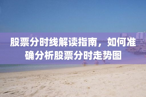 股票分時線解讀指南，如何準確分析股票分時走勢圖