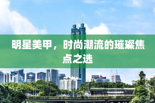 明星美甲，時尚潮流的璀璨焦點之選