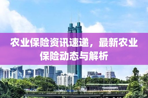 農(nóng)業(yè)保險資訊速遞，最新農(nóng)業(yè)保險動態(tài)與解析