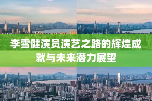 李雪健演員演藝之路的輝煌成就與未來潛力展望